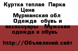 Куртка теплая “Парка“ › Цена ­ 1 500 - Мурманская обл. Одежда, обувь и аксессуары » Мужская одежда и обувь   